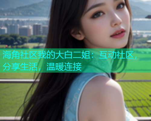 海角社区我的大白二姐：互动社区，分享生活，温暖连接