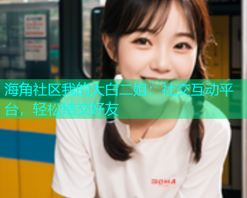 海角社区我的大白二姐：社交互动平台，轻松结交好友