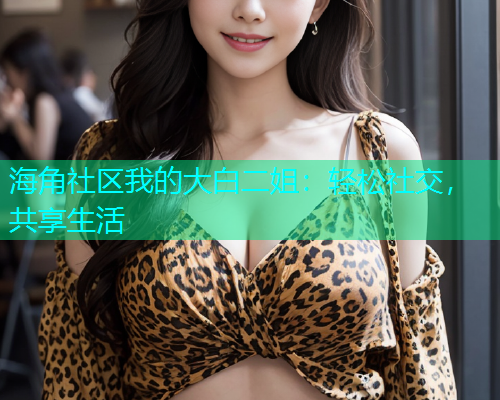 海角社区我的大白二姐：轻松社交，共享生活