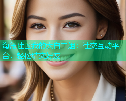 海角社区我的大白二姐：社交互动平台，轻松结交好友