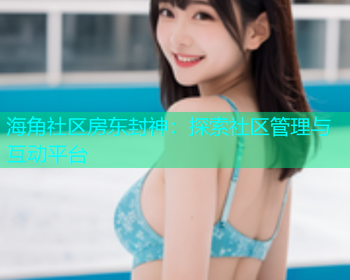 海角社区房东封神：探索社区管理与互动平台
