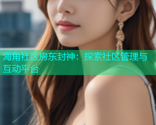 海角社区房东封神：探索社区管理与互动平台