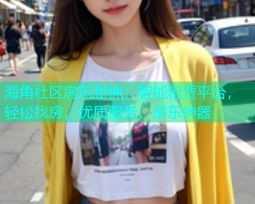 海角社区房东封神：智能租赁平台，轻松找房，优质服务，房东神器