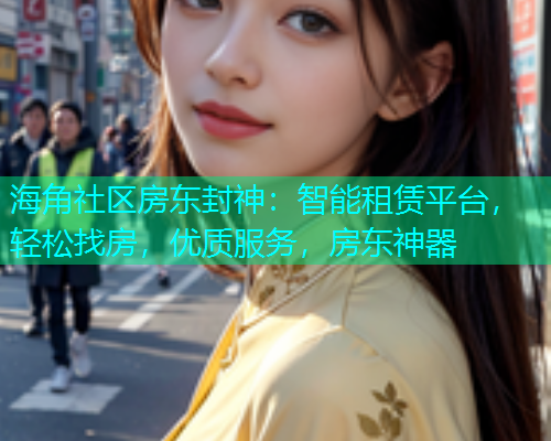 海角社区房东封神：智能租赁平台，轻松找房，优质服务，房东神器
