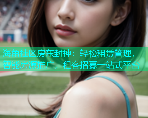 海角社区房东封神：轻松租赁管理，智能房源推广，租客招募一站式平台