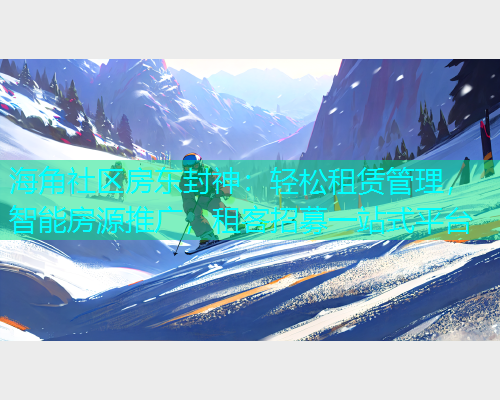 海角社区房东封神：轻松租赁管理，智能房源推广，租客招募一站式平台
