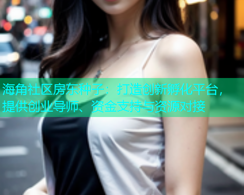 海角社区房东种子：打造创新孵化平台，提供创业导师、资金支持与资源对接