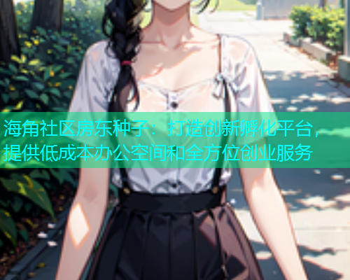 海角社区房东种子：打造创新孵化平台，提供低成本办公空间和全方位创业服务