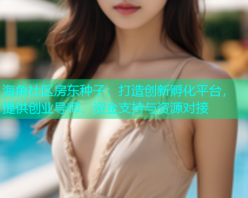 海角社区房东种子：打造创新孵化平台，提供创业导师、资金支持与资源对接