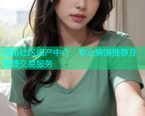 海角社区房产中介：专业房源推荐及便捷交易服务