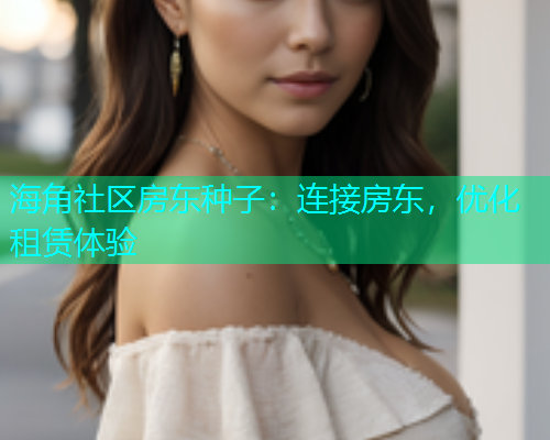 海角社区房东种子：连接房东，优化租赁体验