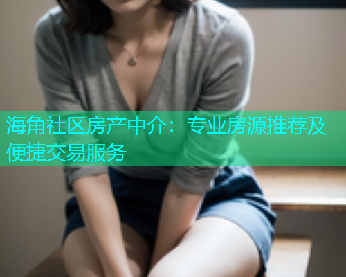 海角社区房产中介：专业房源推荐及便捷交易服务