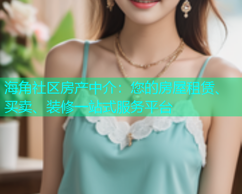 海角社区房产中介：您的房屋租赁、买卖、装修一站式服务平台