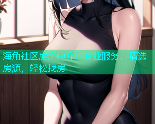海角社区房产中介：专业服务，精选房源，轻松找房