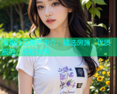 海角社区房产中介：精选房源，优质服务，轻松找房
