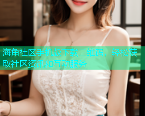 海角社区手机版下载二维码，轻松获取社区资讯和互动服务
