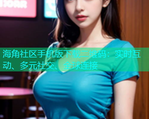 海角社区手机版下载二维码：实时互动、多元社交、全球连接
