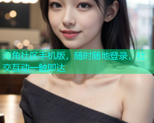 海角社区手机版，随时随地登录，社交互动一触即达