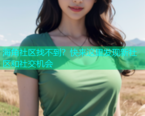 海角社区找不到？快来这里发现新社区和社交机会