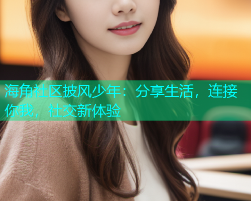海角社区披风少年：分享生活，连接你我，社交新体验
