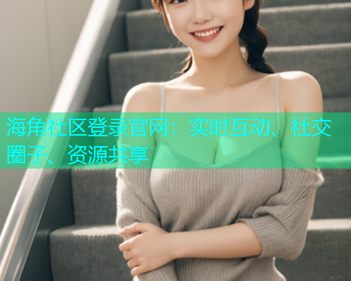海角社区登录官网：实时互动、社交圈子、资源共享
