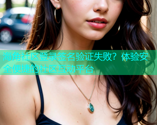 海角社区登录签名验证失败？体验安全便捷的社区互动平台