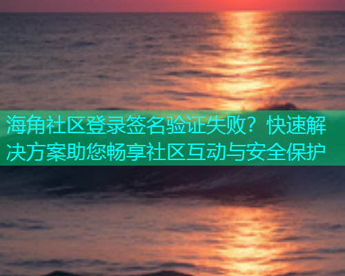 海角社区登录签名验证失败？快速解决方案助您畅享社区互动与安全保护
