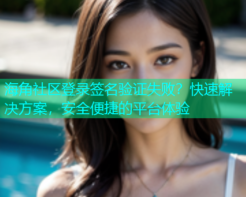 海角社区登录签名验证失败？快速解决方案，安全便捷的平台体验
