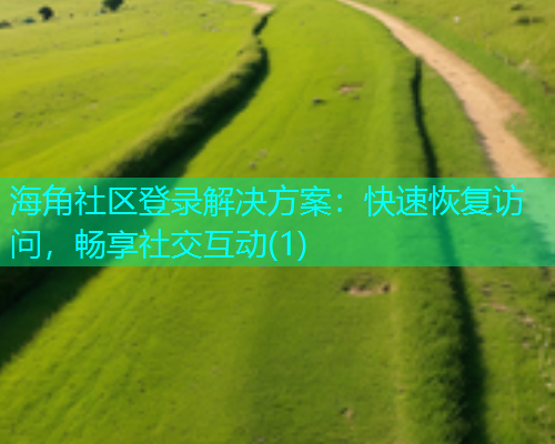 海角社区登录解决方案：快速恢复访问，畅享社交互动(1)