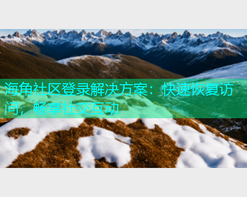 海角社区登录解决方案：快速恢复访问，畅享社交互动