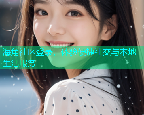 海角社区登录，体验便捷社交与本地生活服务