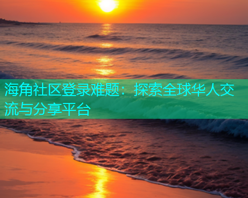 海角社区登录难题：探索全球华人交流与分享平台