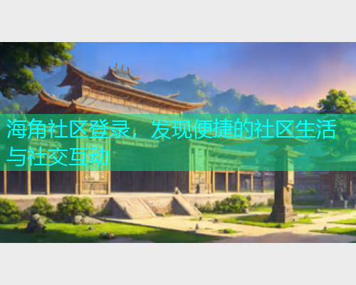 海角社区登录，发现便捷的社区生活与社交互动