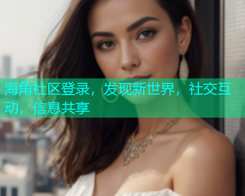 海角社区登录，发现新世界，社交互动，信息共享