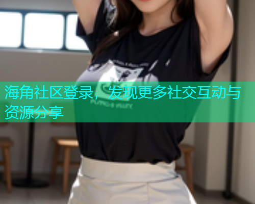海角社区登录，发现更多社交互动与资源分享