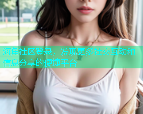 海角社区登录，发现更多社交互动和信息分享的便捷平台