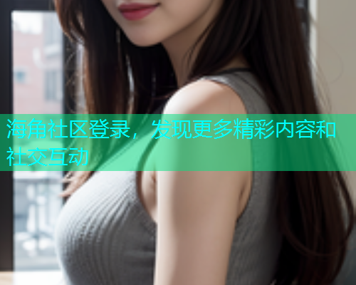 海角社区登录，发现更多精彩内容和社交互动