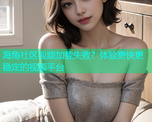 海角社区视频加载失败？体验更快更稳定的视频平台