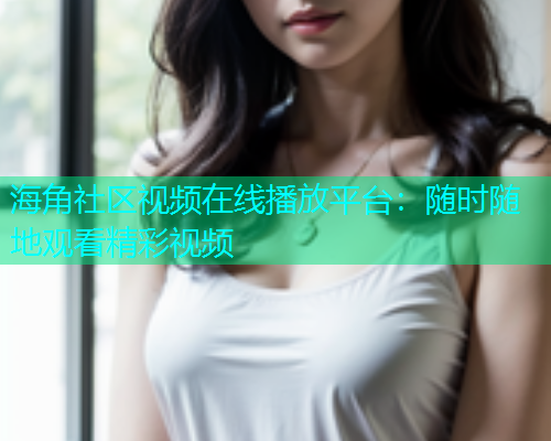 海角社区视频在线播放平台：随时随地观看精彩视频