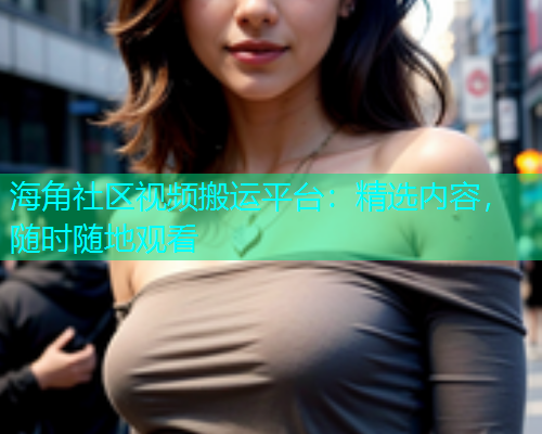 海角社区视频搬运平台：精选内容，随时随地观看