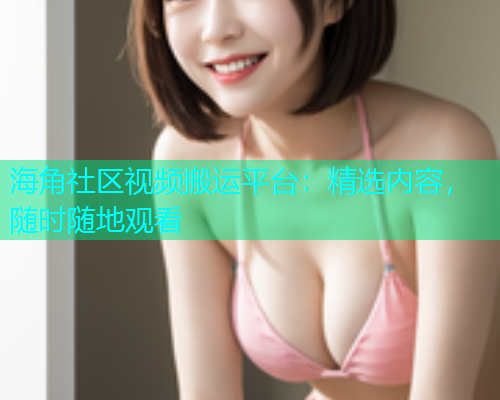 海角社区视频搬运平台：精选内容，随时随地观看
