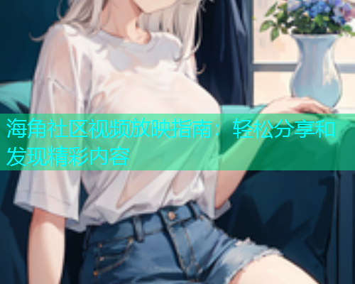 海角社区视频放映指南：轻松分享和发现精彩内容