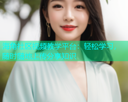 海角社区视频教学平台：轻松学习，随时随地上传分享知识