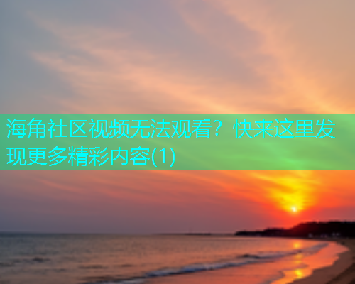 海角社区视频无法观看？快来这里发现更多精彩内容(1)