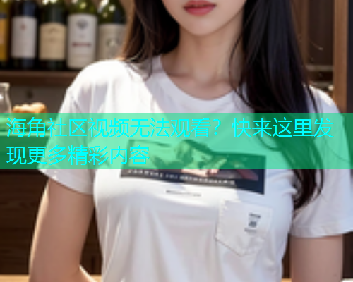 海角社区视频无法观看？快来这里发现更多精彩内容