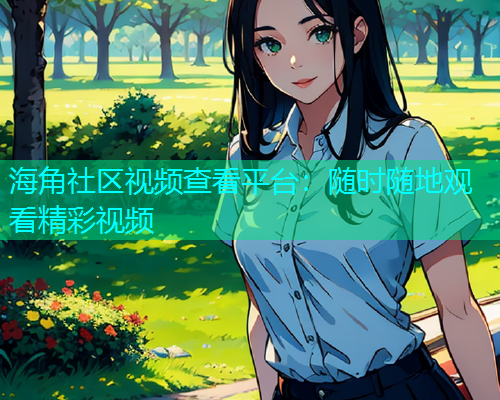 海角社区视频查看平台：随时随地观看精彩视频