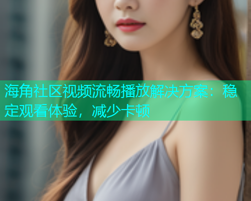 海角社区视频流畅播放解决方案：稳定观看体验，减少卡顿