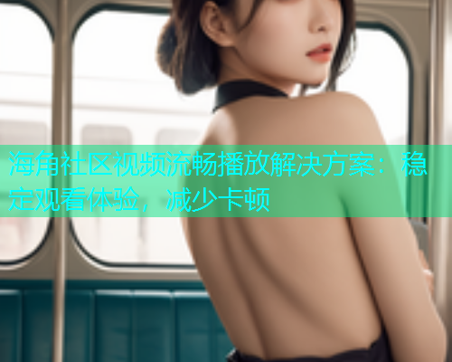 海角社区视频流畅播放解决方案：稳定观看体验，减少卡顿