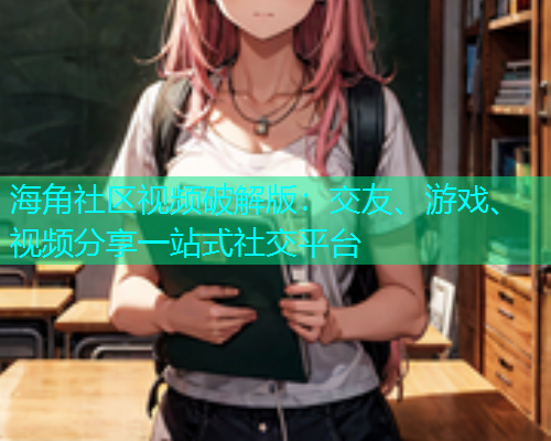 海角社区视频破解版：交友、游戏、视频分享一站式社交平台