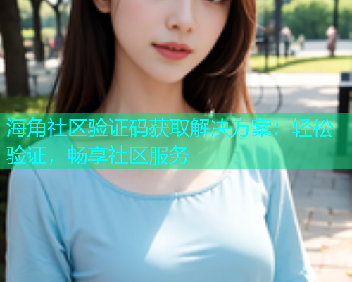 海角社区验证码获取解决方案：轻松验证，畅享社区服务